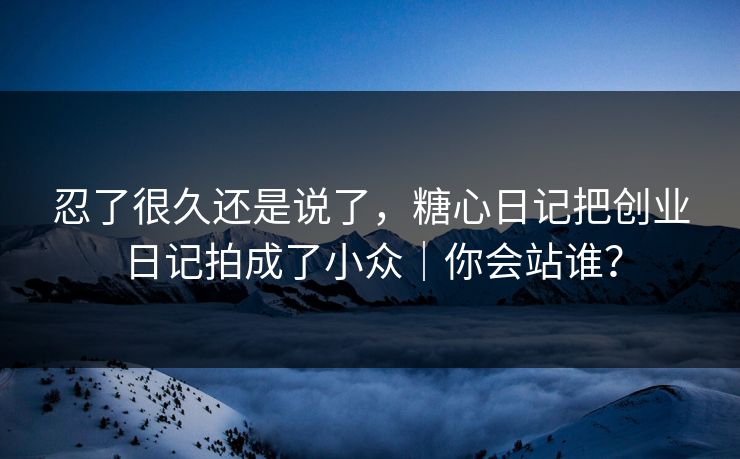 忍了很久还是说了,糖心日记把创业日记拍成了小众|你会站谁? 忍了很久还是说了,糖心日记把创业日记拍成了小众|你会站谁?