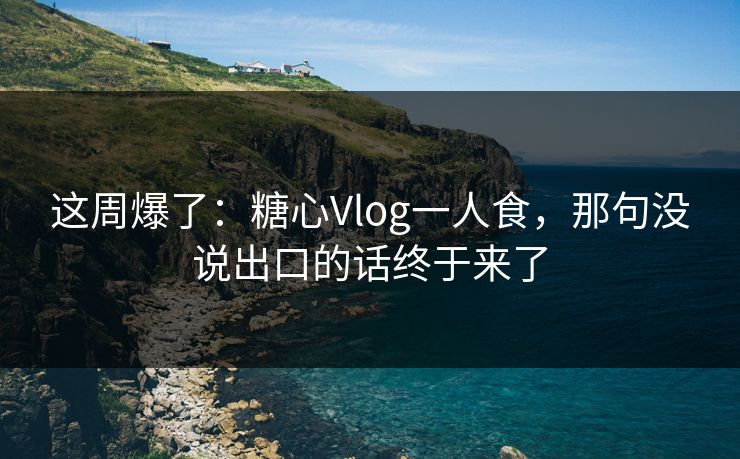 这周爆了:糖心Vlog一人食,那句没说出口的话终于来了 这周爆了:糖心Vlog一人食,那句没说出口的话终于来了