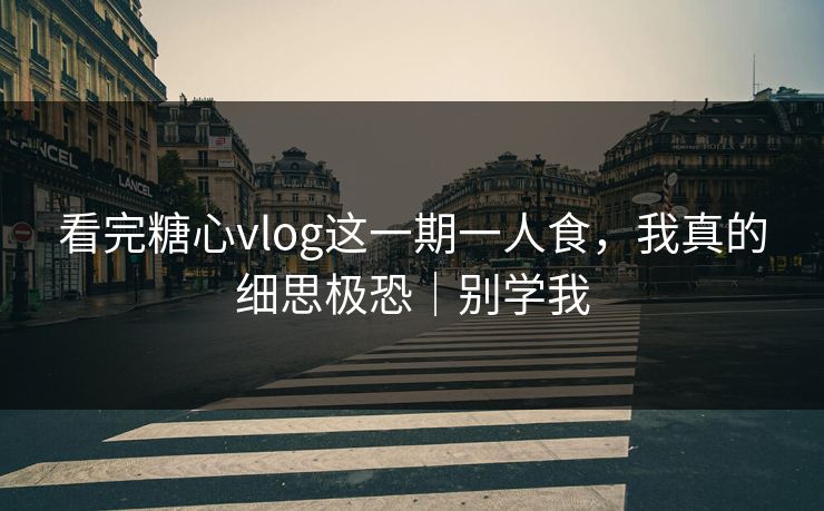 看完糖心vlog这一期一人食，我真的细思极恐｜别学我
