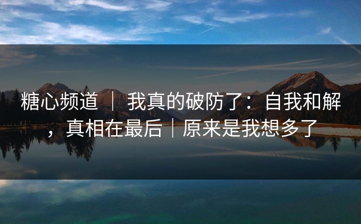 糖心频道 | 我真的破防了:自我和解,真相在最后|原来是我想多了 糖心频道 | 我真的破防了:自我和解,真相在最后|原来是我想多了
