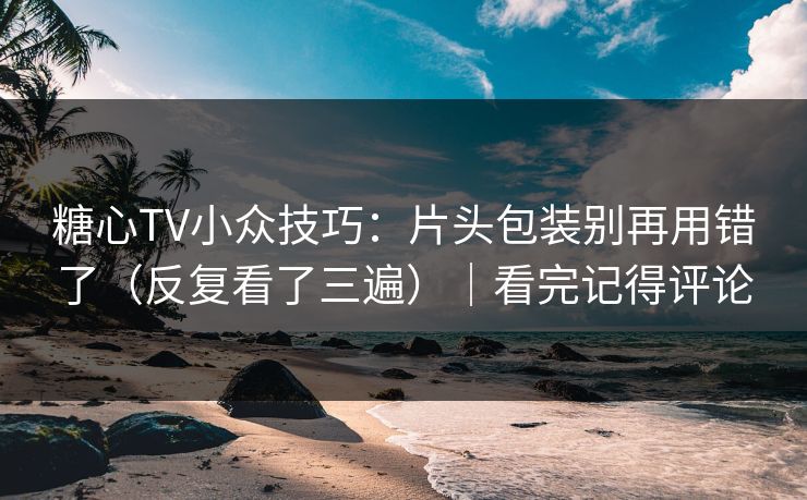 糖心TV小众技巧:片头包装别再用错了(反复看了三遍)|看完记得评论 糖心TV小众技巧:片头包装别再用错了(反复看了三遍)|看完记得评论