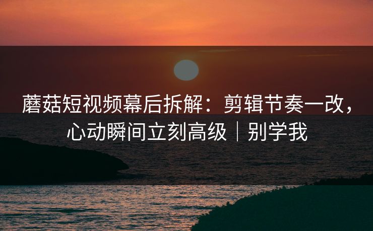 蘑菇短视频幕后拆解:剪辑节奏一改,心动瞬间立刻高级|别学我 蘑菇短视频幕后拆解:剪辑节奏一改,心动瞬间立刻高级|别学我