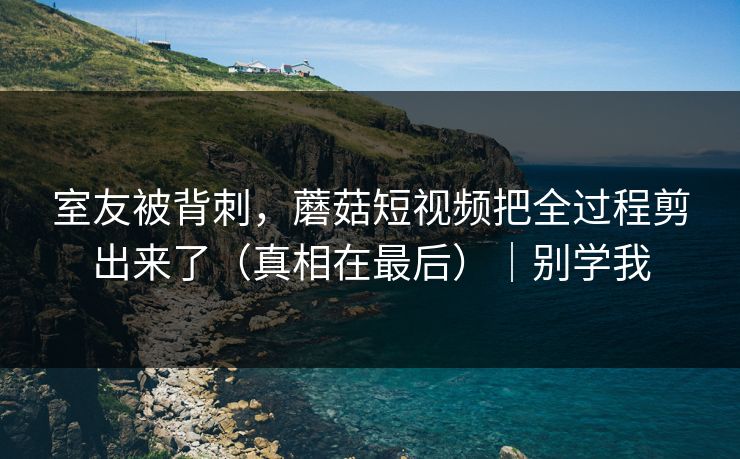 室友被背刺，蘑菇短视频把全过程剪出来了（真相在最后）｜别学我
