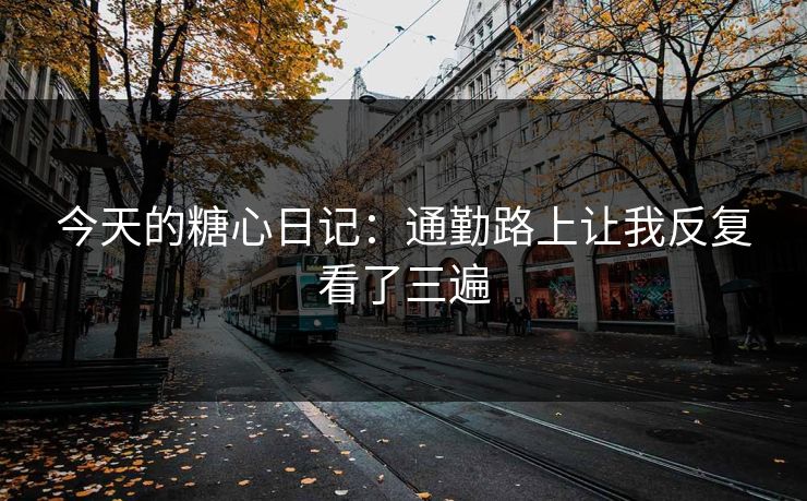 今天的糖心日记:通勤路上让我反复看了三遍 今天的糖心日记:通勤路上让我反复看了三遍