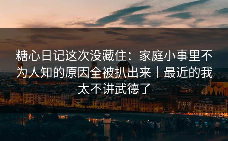 糖心日记这次没藏住:家庭小事里不为人知的原因全被扒出来|最近的我太不讲武德了 糖心日记这次没藏住:家庭小事里不为人知的原因全被扒出来|最近的我太不讲武德了